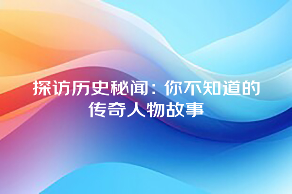 探访历史秘闻：你不知道的传奇人物故事