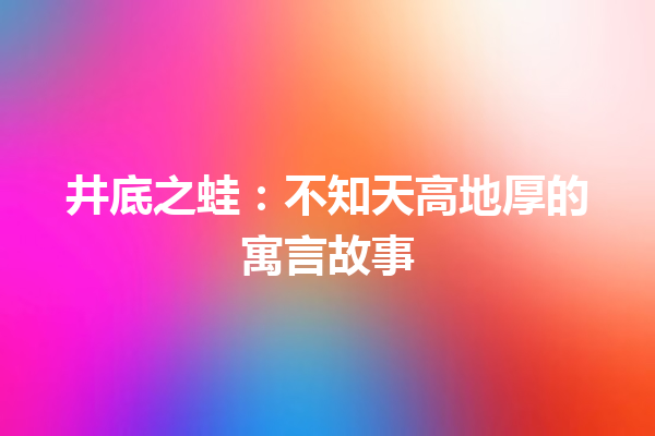 井底之蛙：不知天高地厚的寓言故事