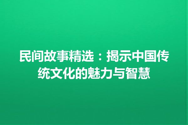 民间故事精选：揭示中国传统文化的魅力与智慧