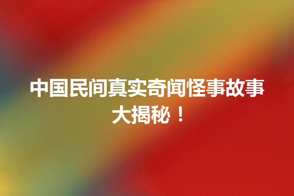 中国民间真实奇闻怪事故事大揭秘！