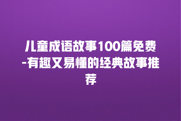 儿童成语故事100篇免费-有趣又易懂的经典故事推荐