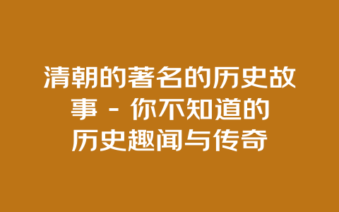 清朝的著名的历史故事 – 你不知道的历史趣闻与传奇