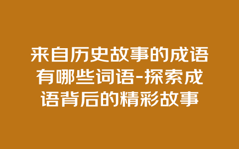 来自历史故事的成语有哪些词语-探索成语背后的精彩故事