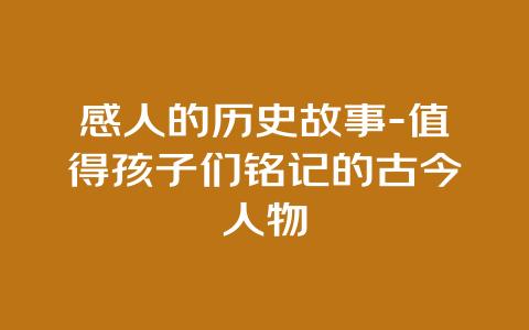 感人的历史故事-值得孩子们铭记的古今人物