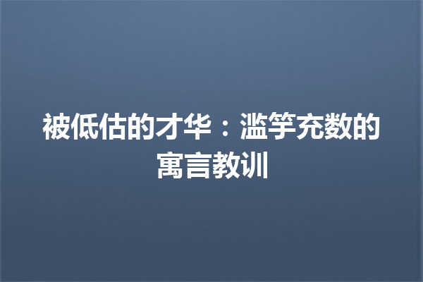 被低估的才华：滥竽充数的寓言教训