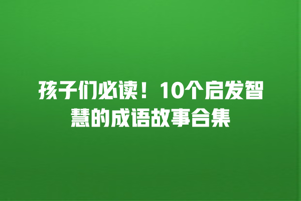 孩子们必读！10个启发智慧的成语故事合集