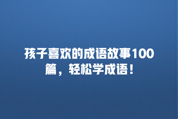 孩子喜欢的成语故事100篇，轻松学成语！