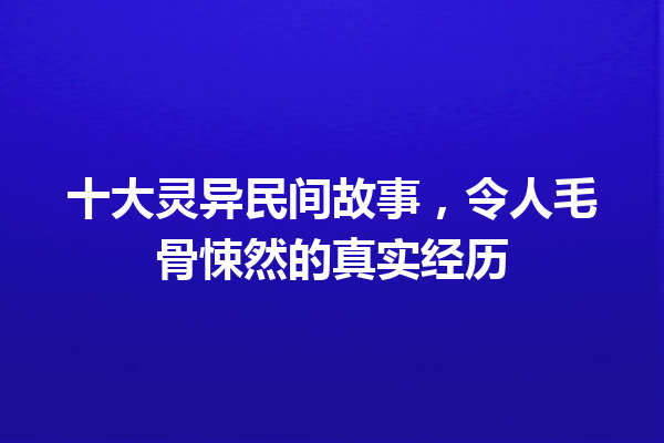 十大灵异民间故事，令人毛骨悚然的真实经历