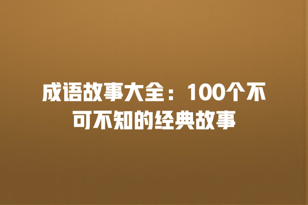 成语故事大全：100个不可不知的经典故事