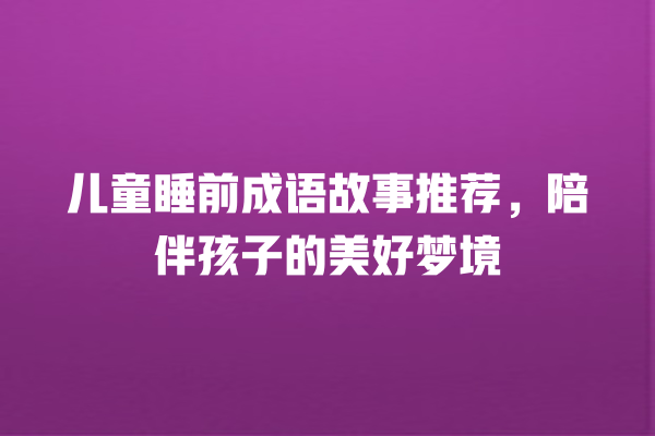 儿童睡前成语故事推荐，陪伴孩子的美好梦境