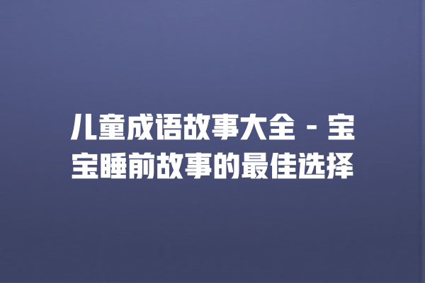 儿童成语故事大全 – 宝宝睡前故事的最佳选择