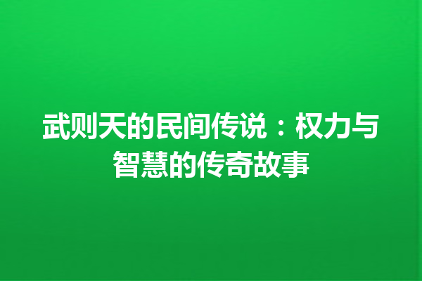 武则天的民间传说：权力与智慧的传奇故事