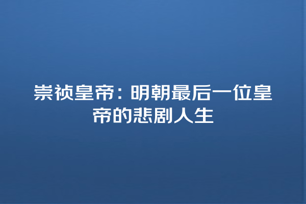 崇祯皇帝：明朝最后一位皇帝的悲剧人生