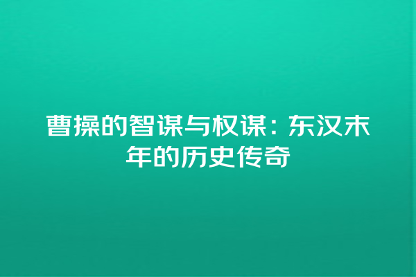 曹操的智谋与权谋：东汉末年的历史传奇