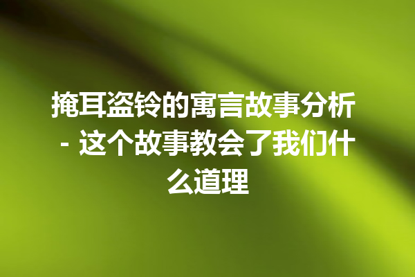 掩耳盗铃的寓言故事分析 – 这个故事教会了我们什么道理