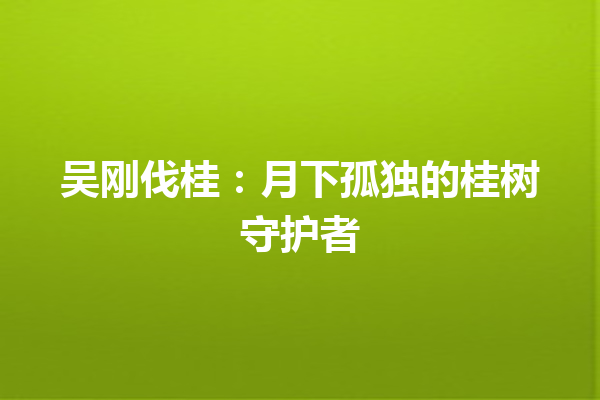 吴刚伐桂：月下孤独的桂树守护者