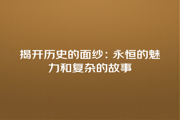 揭开历史的面纱：永恒的魅力和复杂的故事