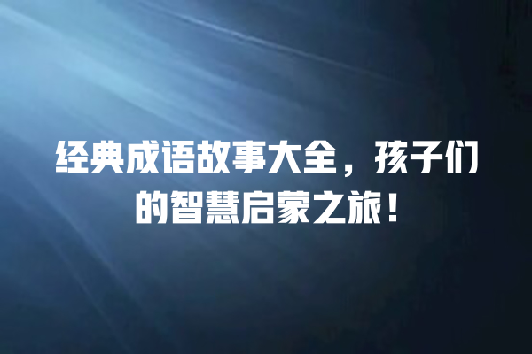 经典成语故事大全，孩子们的智慧启蒙之旅！