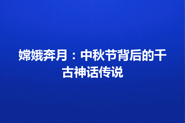 嫦娥奔月：中秋节背后的千古神话传说