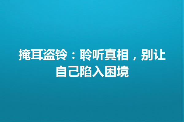 掩耳盗铃：聆听真相，别让自己陷入困境