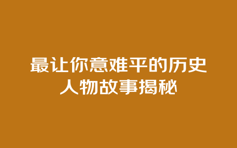 最让你意难平的历史人物故事揭秘