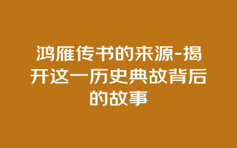 鸿雁传书的来源-揭开这一历史典故背后的故事