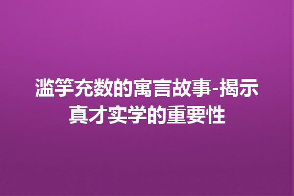 滥竽充数的寓言故事-揭示真才实学的重要性