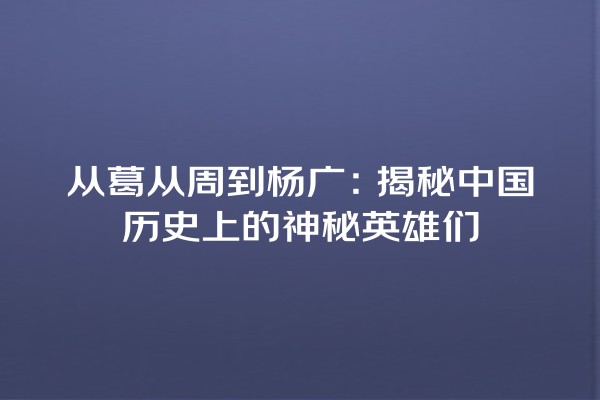 从葛从周到杨广：揭秘中国历史上的神秘英雄们