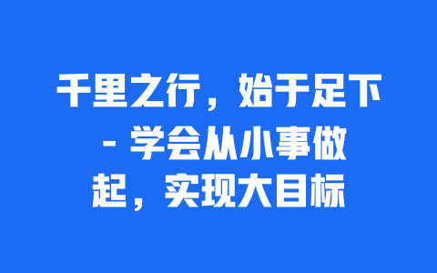 千里之行，始于足下 – 学会从小事做起，实现大目标