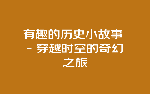 有趣的历史小故事 – 穿越时空的奇幻之旅