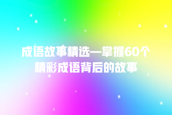 成语故事精选—掌握60个精彩成语背后的故事