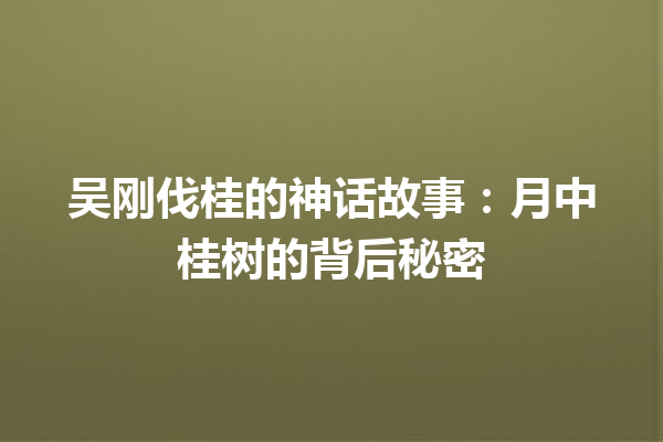 吴刚伐桂的神话故事：月中桂树的背后秘密