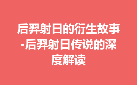 后羿射日的衍生故事-后羿射日传说的深度解读