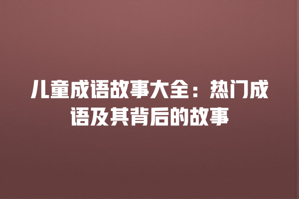 儿童成语故事大全：热门成语及其背后的故事