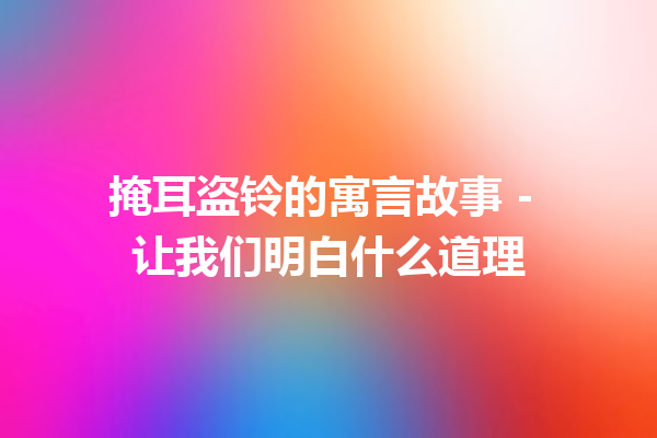 掩耳盗铃的寓言故事 – 让我们明白什么道理