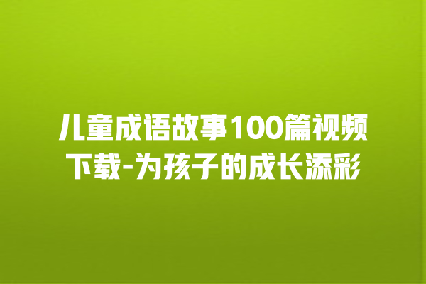 儿童成语故事100篇视频下载-为孩子的成长添彩