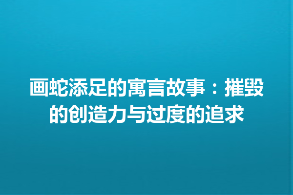 画蛇添足的寓言故事：摧毁的创造力与过度的追求