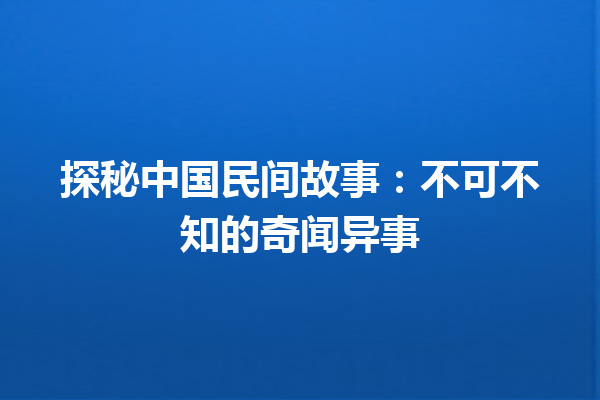 探秘中国民间故事：不可不知的奇闻异事