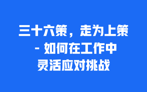 三十六策，走为上策 – 如何在工作中灵活应对挑战