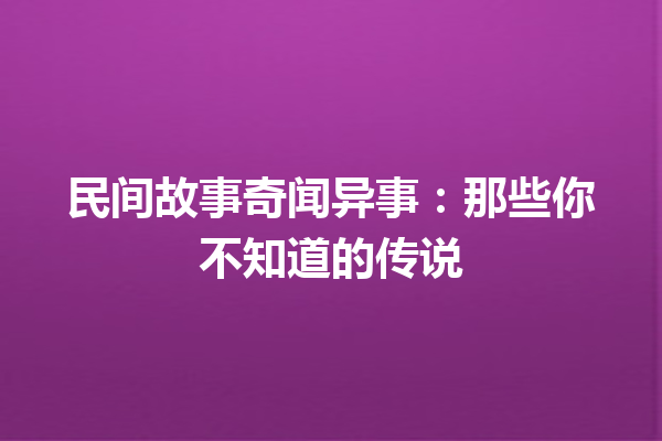 民间故事奇闻异事：那些你不知道的传说