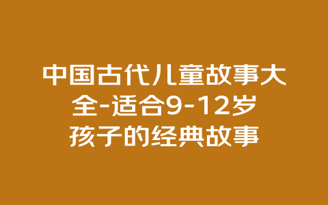 中国古代儿童故事大全-适合9-12岁孩子的经典故事