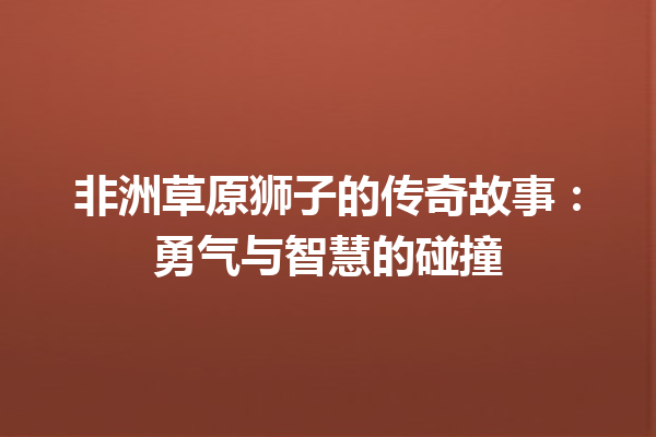 非洲草原狮子的传奇故事：勇气与智慧的碰撞