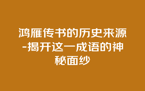 鸿雁传书的历史来源-揭开这一成语的神秘面纱