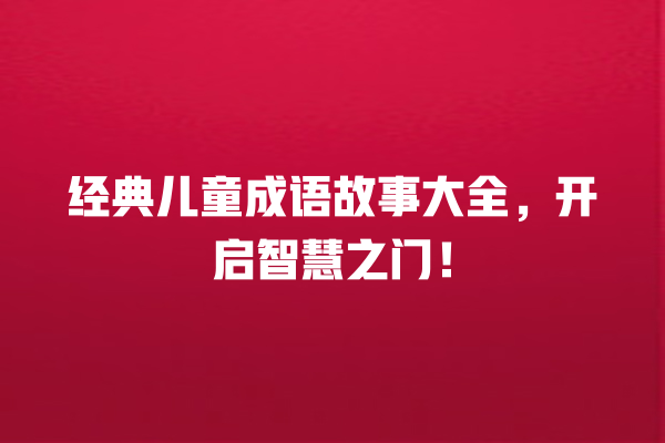 经典儿童成语故事大全，开启智慧之门！