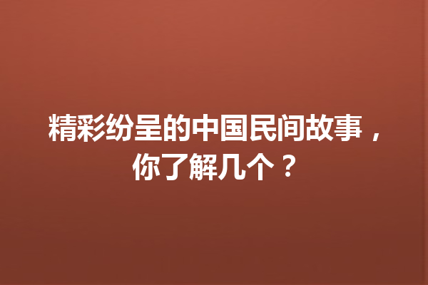 精彩纷呈的中国民间故事，你了解几个？