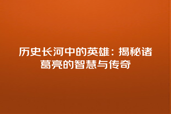 历史长河中的英雄：揭秘诸葛亮的智慧与传奇