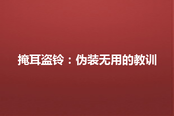 掩耳盗铃：伪装无用的教训