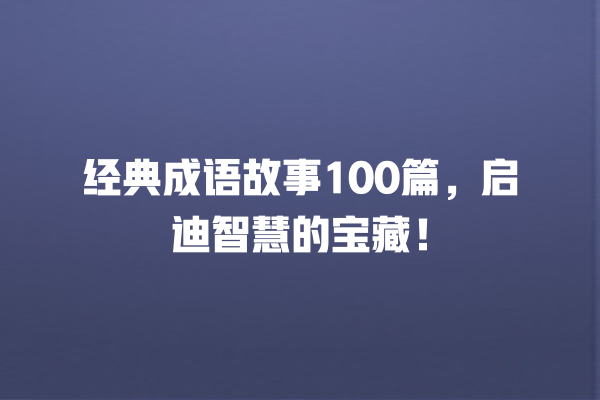 经典成语故事100篇，启迪智慧的宝藏！