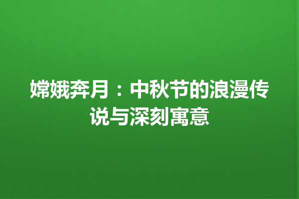 嫦娥奔月：中秋节的浪漫传说与深刻寓意