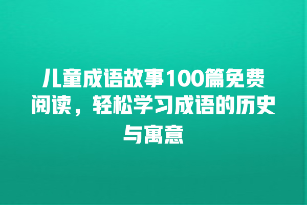 儿童成语故事100篇免费阅读，轻松学习成语的历史与寓意